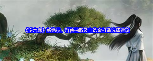 《逆水寒》新绝技、群侠抽取及自选金打造选择建议